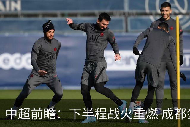 中超前瞻：下半程战火重燃 成都剑指三分申花求反弹