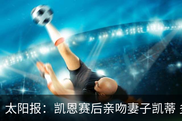 太阳报：凯恩赛后亲吻妻子凯蒂 多位英格兰太太团成员现场观战