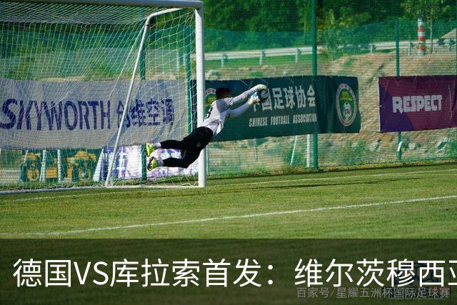 德国VS库拉索首发：维尔茨穆西亚拉配萨内 诺伊尔首发