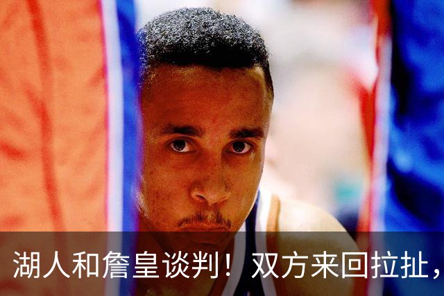 湖人和詹皇谈判！双方来回拉扯，有意14+10顶级中锋，曾要价小里