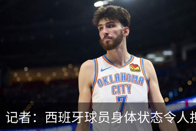 记者：西班牙球员身体状态令人担忧，若不能战胜沙特将面临大麻烦