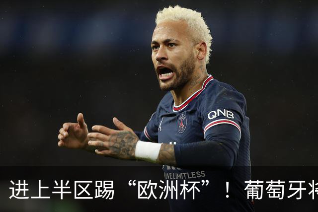 进上半区踢“欧洲杯”！葡萄牙将战克罗地亚 C罗魔笛再相遇