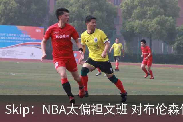 Skip：NBA太偏袒文班 对布伦森做出扎扎垫伦纳德脚的动作却没被吹